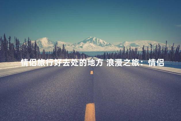 情侣旅行好去处的地方 浪漫之旅：情侣绝佳旅行景点推荐